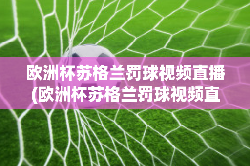 歐洲杯蘇格蘭罰球視頻直播(歐洲杯蘇格蘭罰球視頻直播在線觀看)