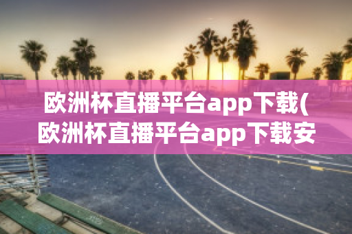 歐洲杯直播平臺(tái)app下載(歐洲杯直播平臺(tái)app下載安卓)