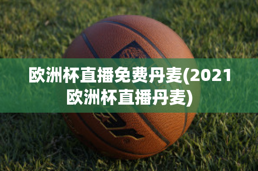 歐洲杯直播免費(fèi)丹麥(2021歐洲杯直播丹麥)