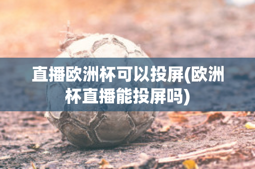 直播歐洲杯可以投屏(歐洲杯直播能投屏嗎)