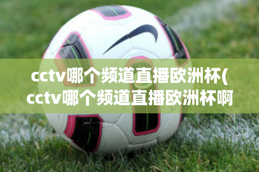 cctv哪個頻道直播歐洲杯(cctv哪個頻道直播歐洲杯啊)