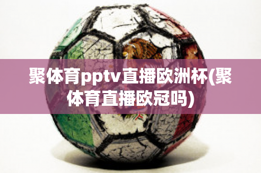 聚體育pptv直播歐洲杯(聚體育直播歐冠嗎)