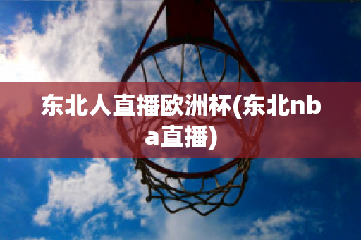 東北人直播歐洲杯(東北nba直播)