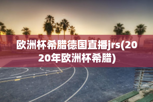 歐洲杯希臘德國(guó)直播jrs(2020年歐洲杯希臘)