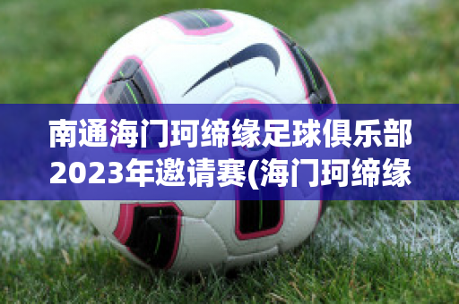 南通海門珂締緣足球俱樂部2023年邀請賽(海門珂締緣足球訓(xùn)練基地)