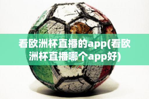 看歐洲杯直播的app(看歐洲杯直播哪個app好)