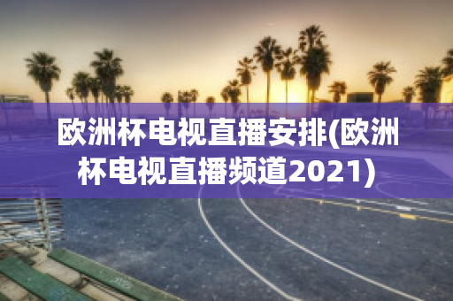 歐洲杯電視直播安排(歐洲杯電視直播頻道2021)