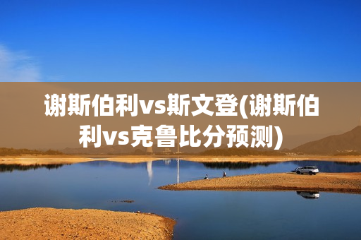 謝斯伯利vs斯文登(謝斯伯利vs克魯比分預測)