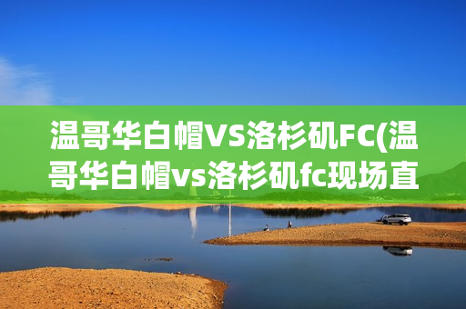 溫哥華白帽VS洛杉磯FC(溫哥華白帽vs洛杉磯fc現(xiàn)場直播)