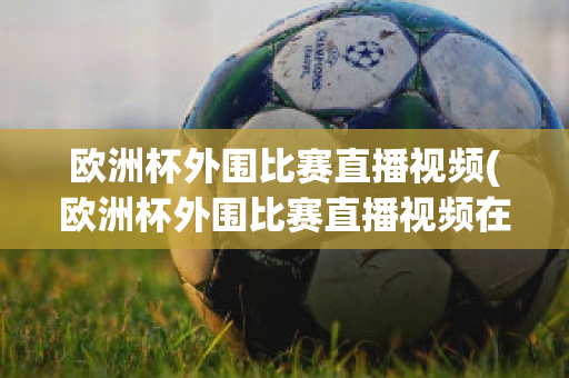 歐洲杯外圍比賽直播視頻(歐洲杯外圍比賽直播視頻在線(xiàn)觀看)