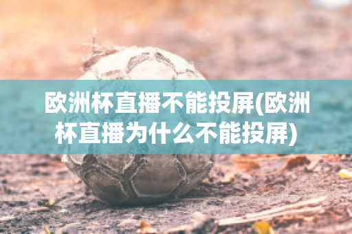 歐洲杯直播不能投屏(歐洲杯直播為什么不能投屏)