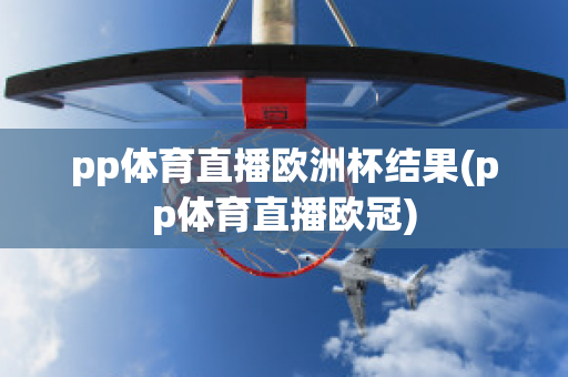 pp體育直播歐洲杯結(jié)果(pp體育直播歐冠)