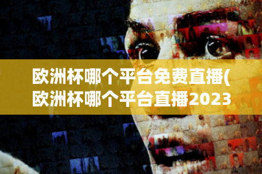 歐洲杯哪個平臺免費直播(歐洲杯哪個平臺直播2023)