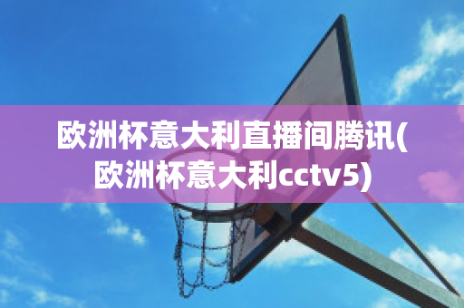 歐洲杯意大利直播間騰訊(歐洲杯意大利cctv5)