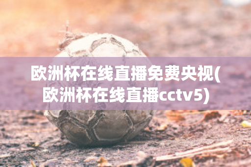 歐洲杯在線直播免費央視(歐洲杯在線直播cctv5)