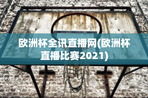 歐洲杯全訊直播網(wǎng)(歐洲杯直播比賽2021)