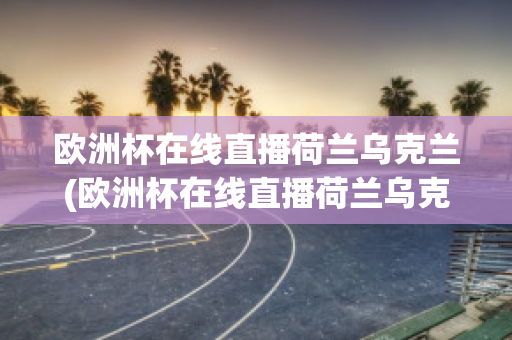 歐洲杯在線直播荷蘭烏克蘭(歐洲杯在線直播荷蘭烏克蘭男籃比賽)