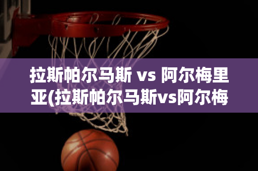 拉斯帕爾馬斯 vs 阿爾梅里亞(拉斯帕爾馬斯vs阿爾梅里亞直播)