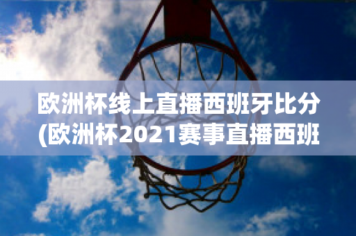 歐洲杯線上直播西班牙比分(歐洲杯2021賽事直播西班牙)