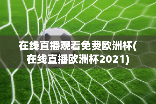 在線直播觀看免費歐洲杯(在線直播歐洲杯2021)