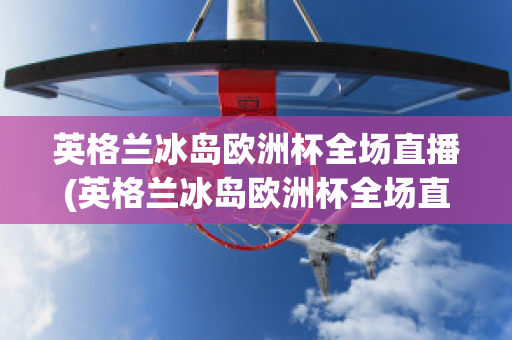 英格蘭冰島歐洲杯全場(chǎng)直播(英格蘭冰島歐洲杯全場(chǎng)直播在哪看)