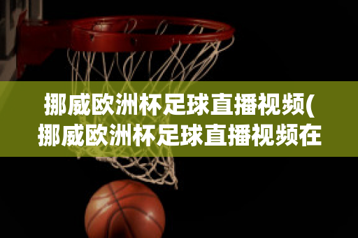 挪威歐洲杯足球直播視頻(挪威歐洲杯足球直播視頻在線觀看)