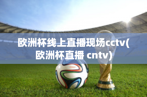 歐洲杯線上直播現(xiàn)場cctv(歐洲杯直播 cntv)