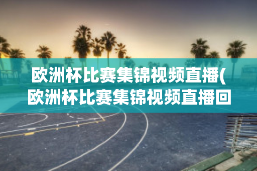 歐洲杯比賽集錦視頻直播(歐洲杯比賽集錦視頻直播回放)