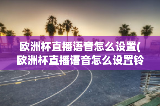 歐洲杯直播語(yǔ)音怎么設(shè)置(歐洲杯直播語(yǔ)音怎么設(shè)置鈴聲)