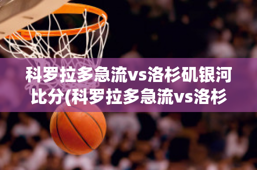 科羅拉多急流vs洛杉磯銀河比分(科羅拉多急流vs洛杉磯銀河直播)