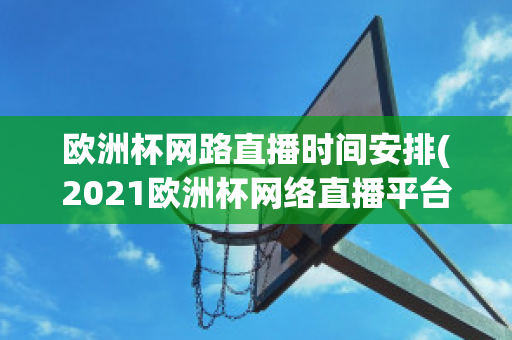 歐洲杯網路直播時間安排(2021歐洲杯網絡直播平臺)