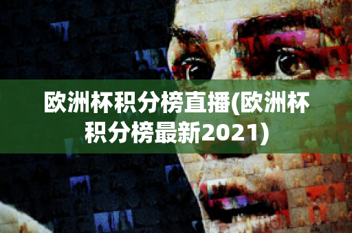 歐洲杯積分榜直播(歐洲杯積分榜最新2021)