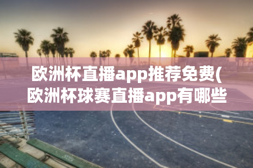 歐洲杯直播app推薦免費(fèi)(歐洲杯球賽直播app有哪些)