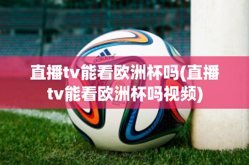 直播tv能看歐洲杯嗎(直播tv能看歐洲杯嗎視頻)