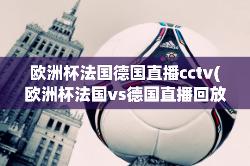 歐洲杯法國德國直播cctv(歐洲杯法國vs德國直播回放)