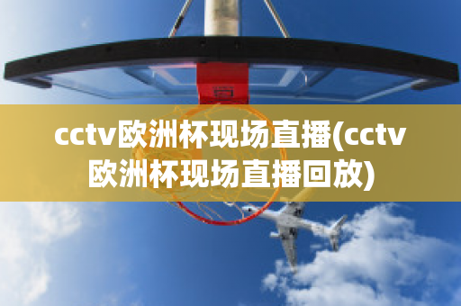 cctv歐洲杯現(xiàn)場直播(cctv歐洲杯現(xiàn)場直播回放)