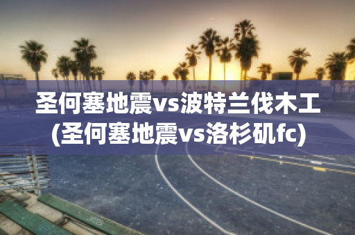 圣何塞地震vs波特蘭伐木工(圣何塞地震vs洛杉磯fc)