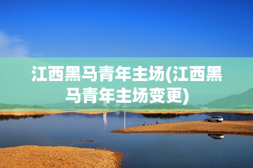 江西黑馬青年主場(chǎng)(江西黑馬青年主場(chǎng)變更)