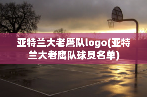 亞特蘭大老鷹隊logo(亞特蘭大老鷹隊球員名單)