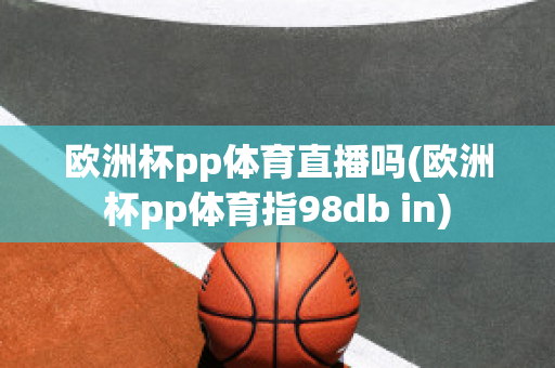 歐洲杯pp體育直播嗎(歐洲杯pp體育指98db in)