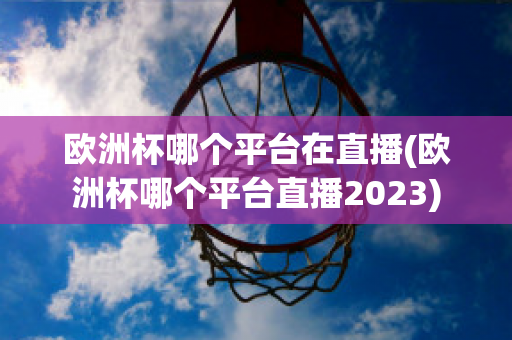 歐洲杯哪個平臺在直播(歐洲杯哪個平臺直播2023)