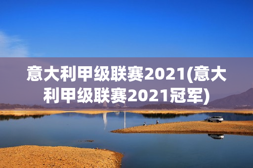 意大利甲級聯(lián)賽2021(意大利甲級聯(lián)賽2021冠軍)