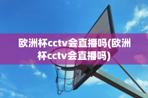 歐洲杯cctv會直播嗎(歐洲杯cctv會直播嗎)