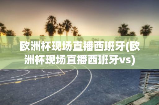 歐洲杯現(xiàn)場直播西班牙(歐洲杯現(xiàn)場直播西班牙vs)