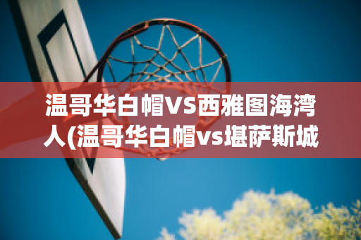 溫哥華白帽VS西雅圖海灣人(溫哥華白帽vs堪薩斯城競技直播)