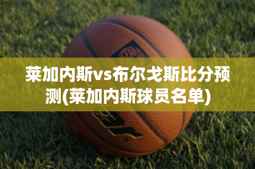 萊加內斯vs布爾戈斯比分預測(萊加內斯球員名單)