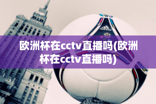 歐洲杯在cctv直播嗎(歐洲杯在cctv直播嗎)