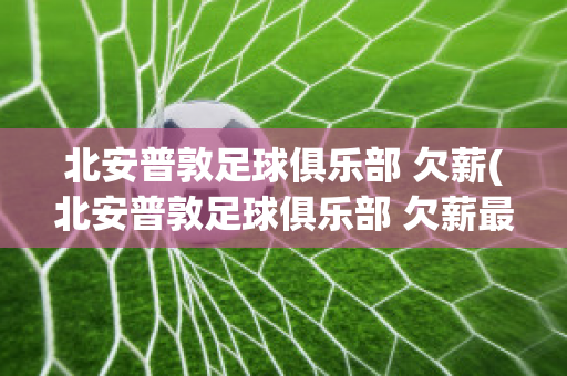 北安普敦足球俱樂(lè)部 欠薪(北安普敦足球俱樂(lè)部 欠薪最新消息)