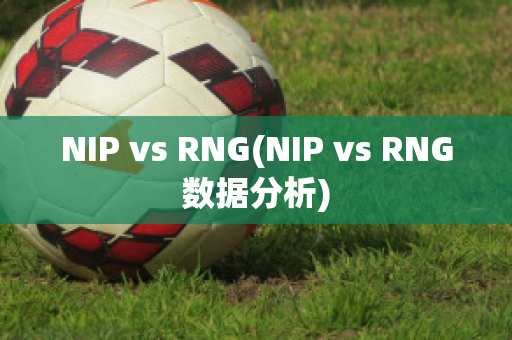 NIP vs RNG(NIP vs RNG數(shù)據(jù)分析)