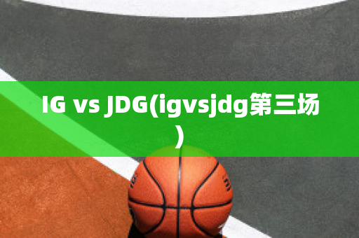 IG vs JDG(igvsjdg第三場(chǎng))